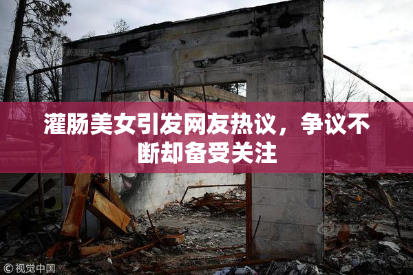 灌肠美女引发网友热议，争议不断却备受关注