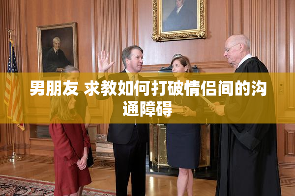 男朋友 求教如何打破情侣间的沟通障碍