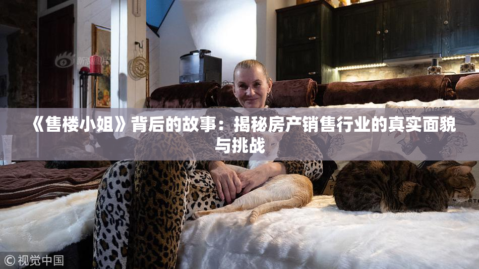 《售楼小姐》背后的故事：揭秘房产销售行业的真实面貌与挑战