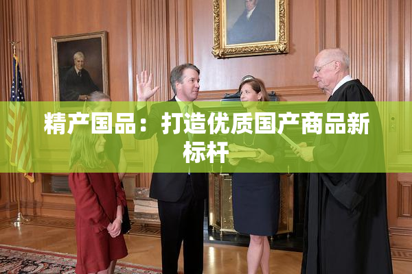 精产国品：打造优质国产商品新标杆