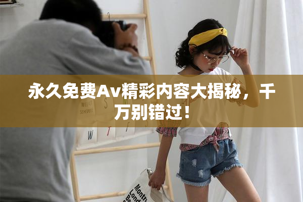 永久免费Av精彩内容大揭秘，千万别错过！