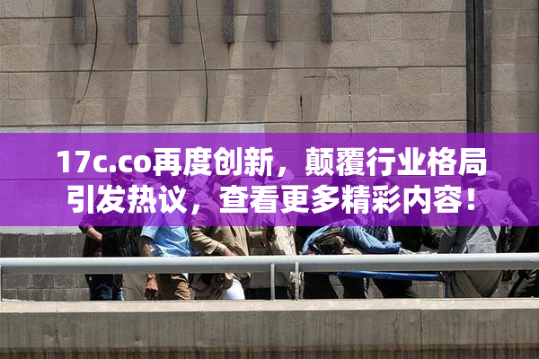 17c.co再度创新，颠覆行业格局引发热议，查看更多精彩内容！