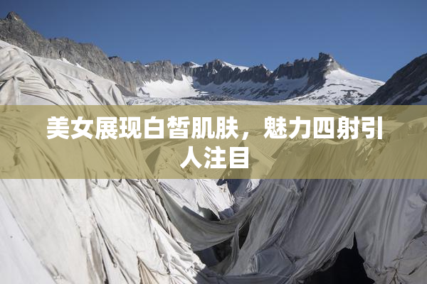 美女展现白皙肌肤，魅力四射引人注目