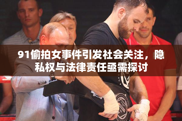 91偷拍女事件引发社会关注，隐私权与法律责任亟需探讨