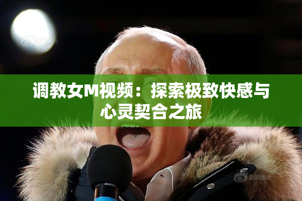 调教女M视频：探索极致快感与心灵契合之旅