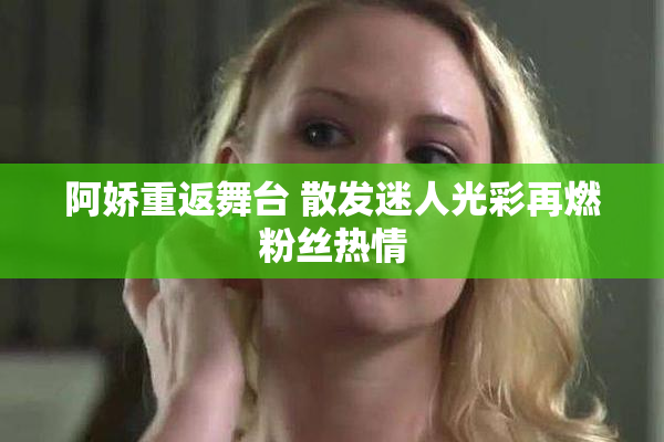 阿娇重返舞台 散发迷人光彩再燃粉丝热情