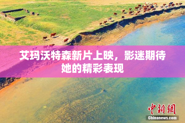 艾玛沃特森新片上映，影迷期待她的精彩表现