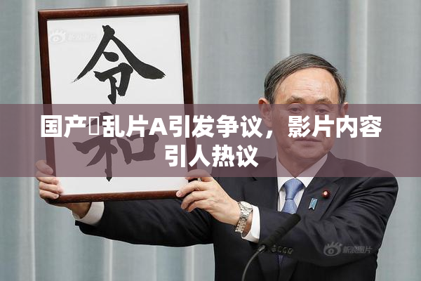国产婬乱片A引发争议，影片内容引人热议