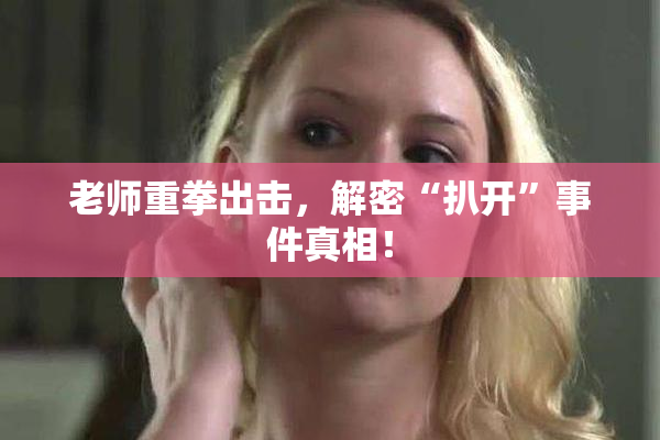 老师重拳出击，解密“扒开”事件真相！