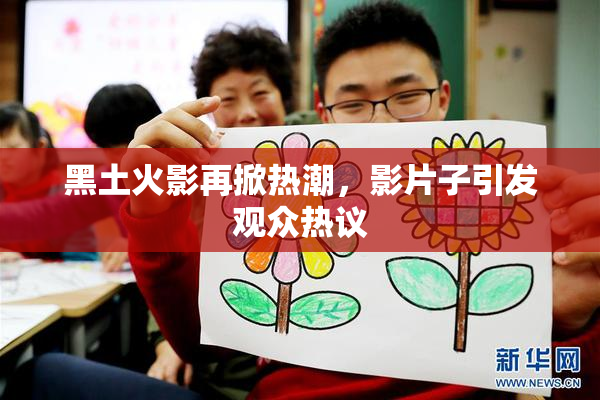 黑土火影再掀热潮，影片子引发观众热议