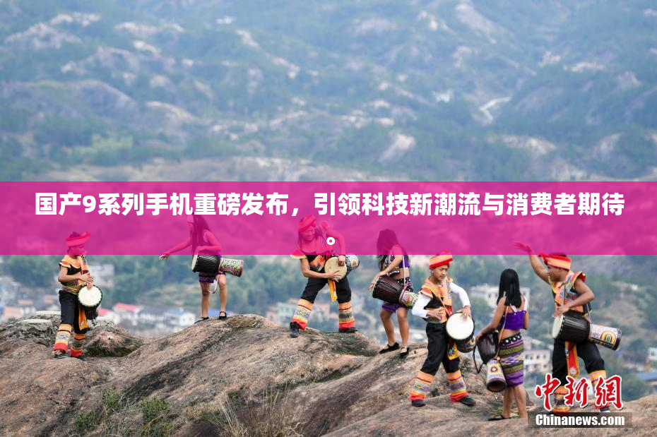 国产9系列手机重磅发布，引领科技新潮流与消费者期待。