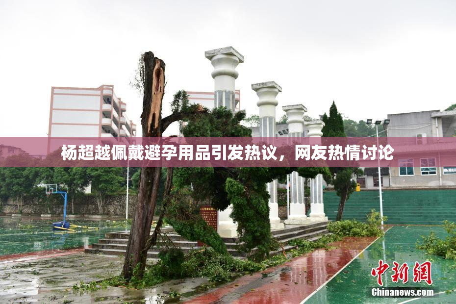 杨超越佩戴避孕用品引发热议，网友热情讨论