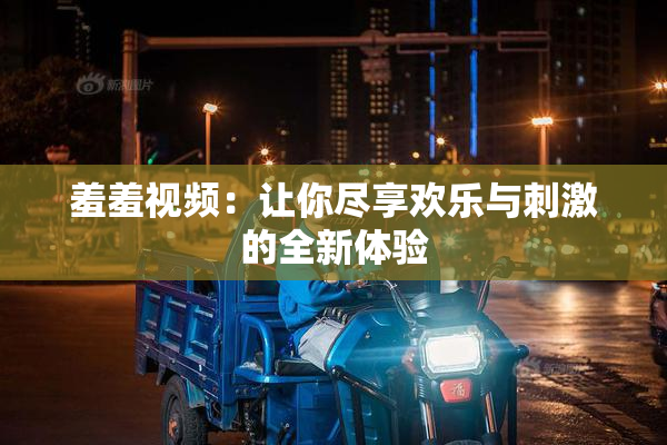 羞羞视频：让你尽享欢乐与刺激的全新体验