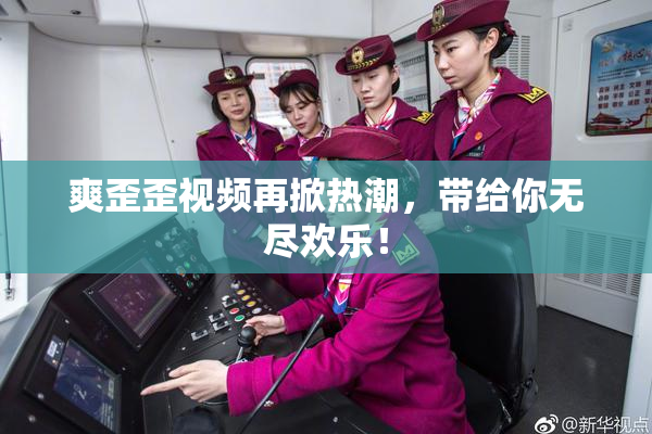 爽歪歪视频再掀热潮，带给你无尽欢乐！