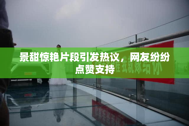 景甜惊艳片段引发热议，网友纷纷点赞支持