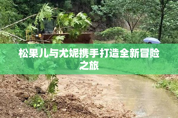 松果儿与尤妮携手打造全新冒险之旅