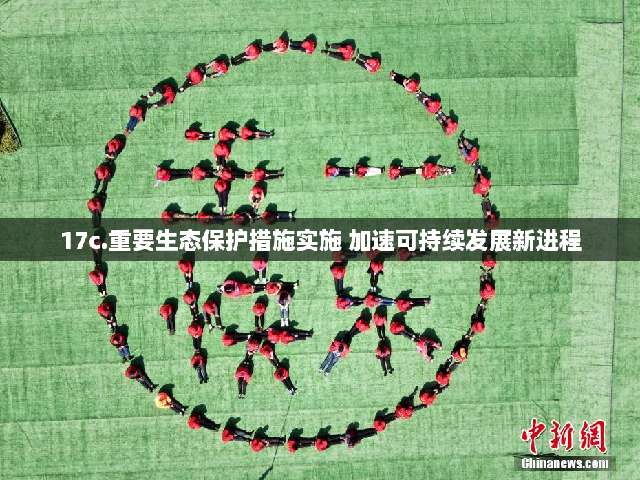 17c.重要生态保护措施实施 加速可持续发展新进程