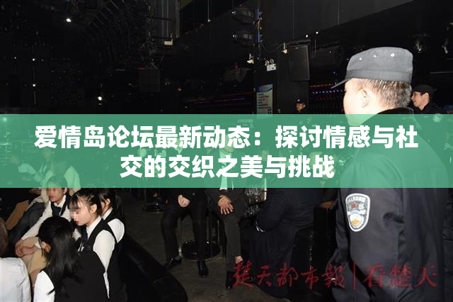 爱情岛论坛最新动态：探讨情感与社交的交织之美与挑战