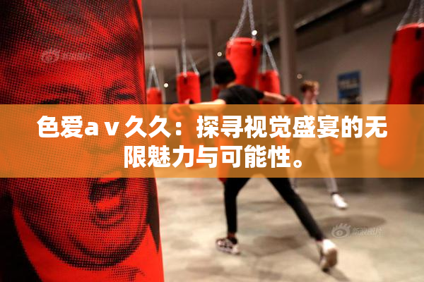 色爱aⅴ久久：探寻视觉盛宴的无限魅力与可能性。