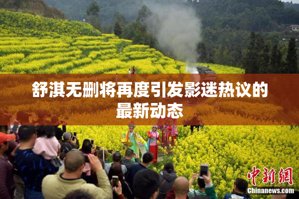 舒淇无删将再度引发影迷热议的最新动态