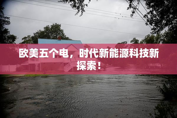 欧美五个电，时代新能源科技新探索！