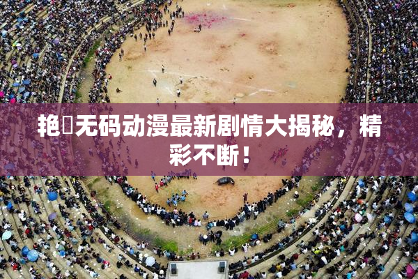 艳鉧无码动漫最新剧情大揭秘，精彩不断！