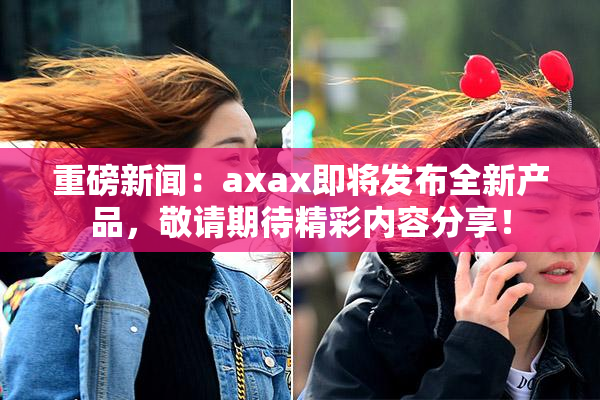 重磅新闻：axax即将发布全新产品，敬请期待精彩内容分享！