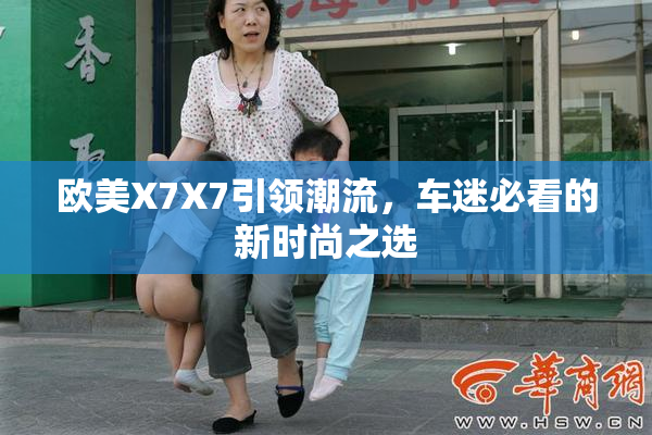 欧美X7X7引领潮流，车迷必看的新时尚之选