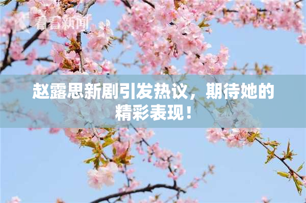 赵露思新剧引发热议，期待她的精彩表现！