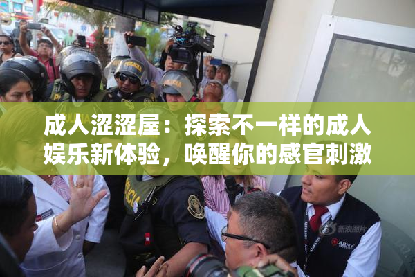 成人涩涩屋：探索不一样的成人娱乐新体验，唤醒你的感官刺激。