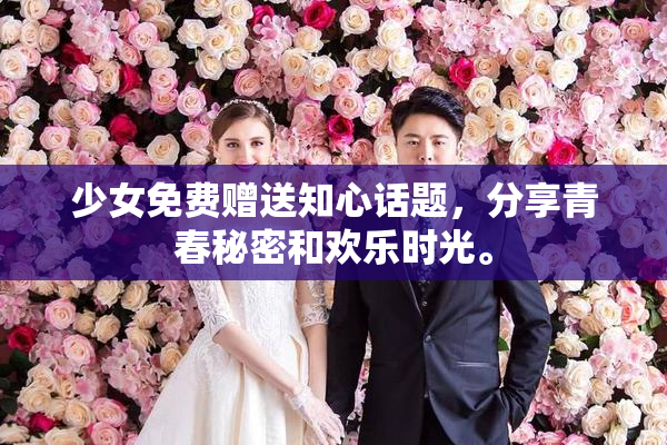 少女免费赠送知心话题，分享青春秘密和欢乐时光。