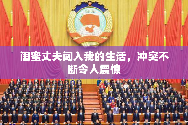 闺蜜丈夫闯入我的生活，冲突不断令人震惊