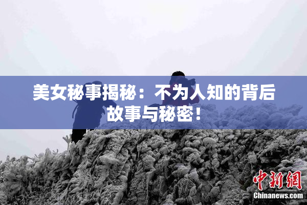 美女秘事揭秘：不为人知的背后故事与秘密！