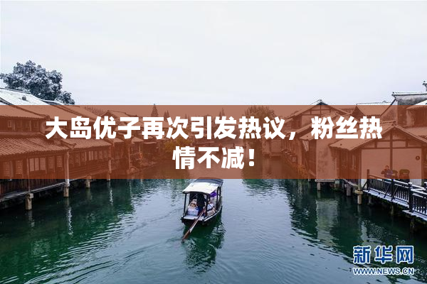 大岛优子再次引发热议，粉丝热情不减！