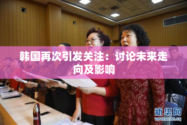 韩国再次引发关注：讨论未来走向及影响
