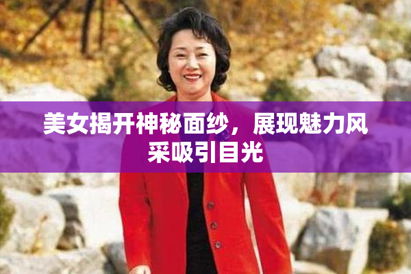 美女揭开神秘面纱，展现魅力风采吸引目光