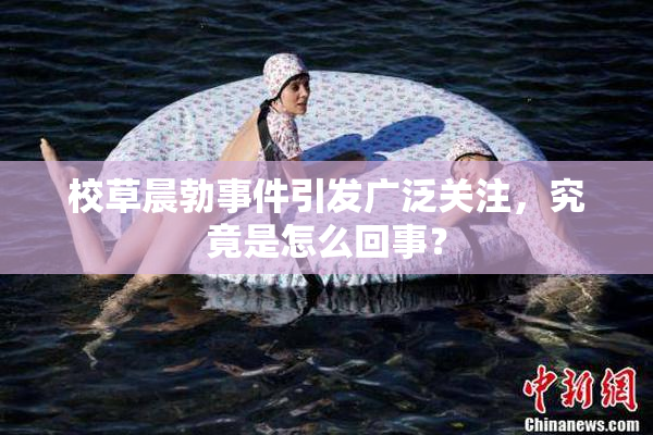校草晨勃事件引发广泛关注，究竟是怎么回事？