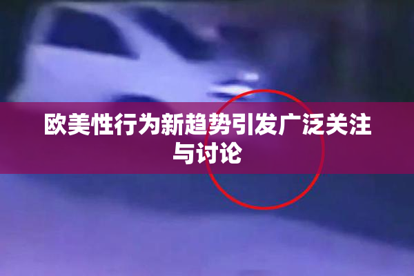 欧美性行为新趋势引发广泛关注与讨论