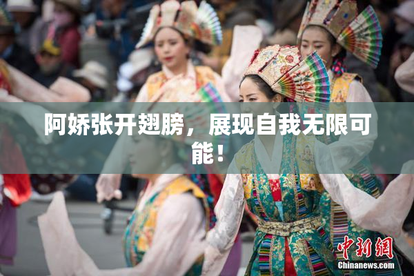 阿娇张开翅膀，展现自我无限可能！