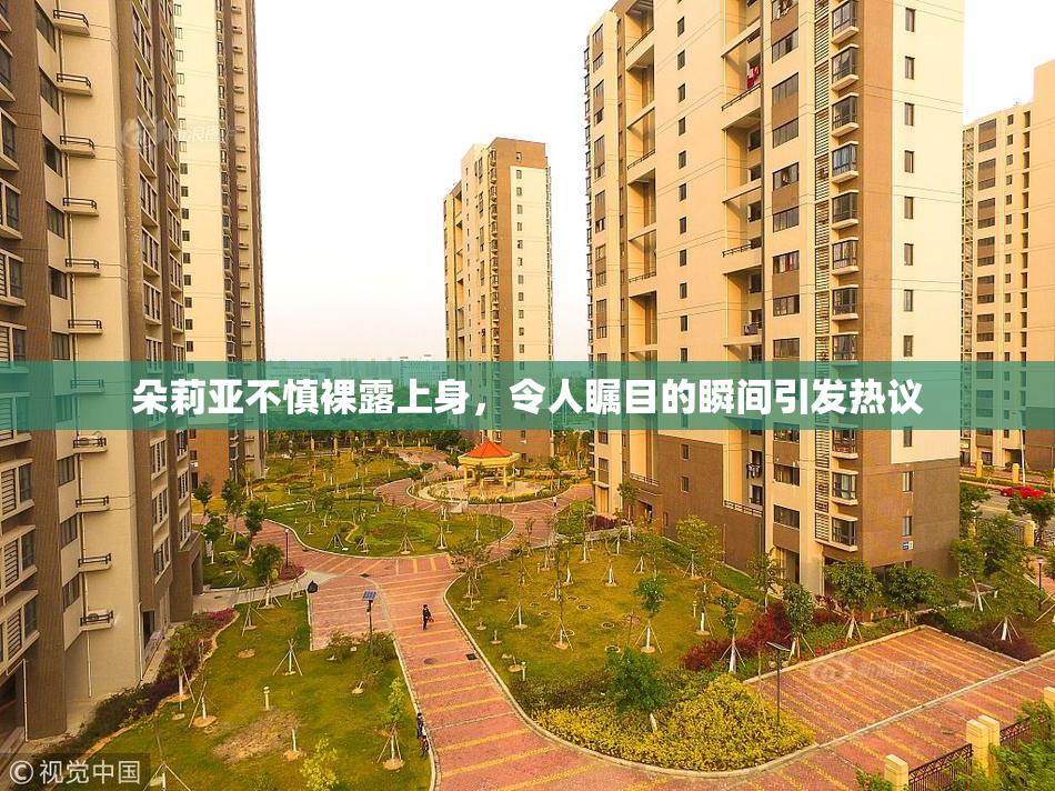 朵莉亚不慎裸露上身，令人瞩目的瞬间引发热议