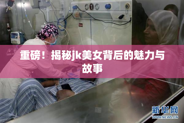 重磅！揭秘jk美女背后的魅力与故事