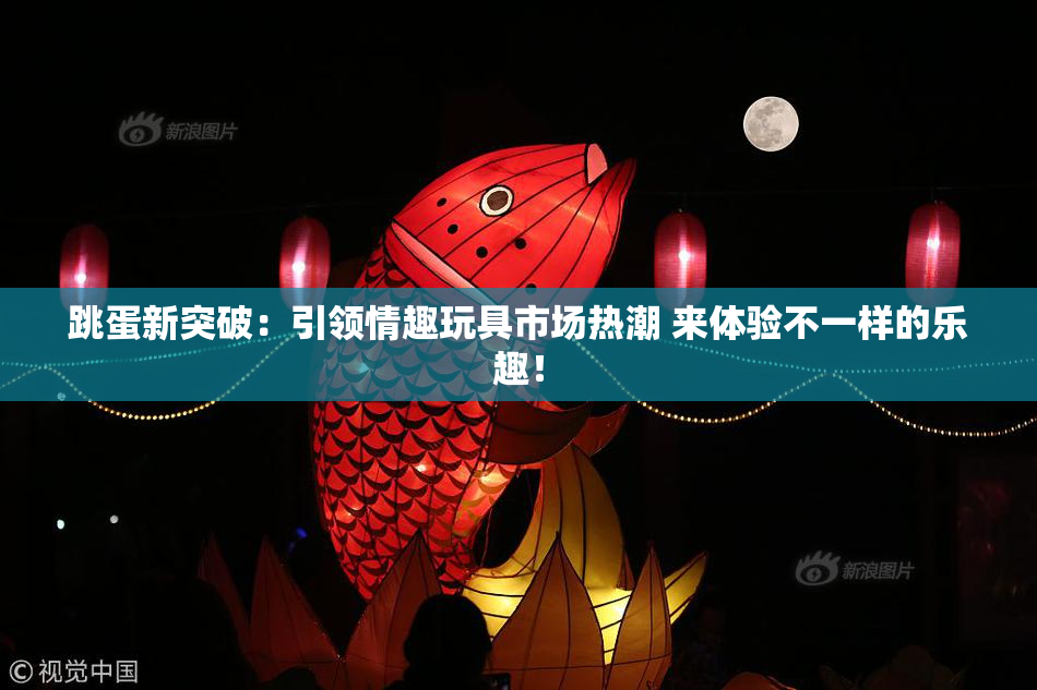 跳蛋新突破：引领情趣玩具市场热潮 来体验不一样的乐趣！