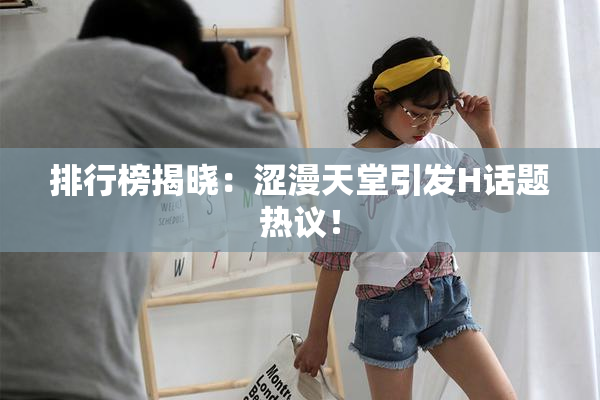 排行榜揭晓：涩漫天堂引发H话题热议！