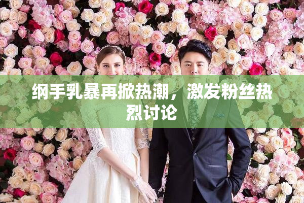 纲手乳暴再掀热潮，激发粉丝热烈讨论