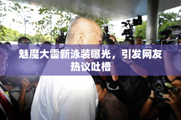 魅魔大雷新泳装曝光，引发网友热议吐槽
