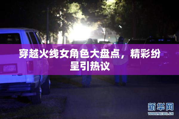 穿越火线女角色大盘点，精彩纷呈引热议