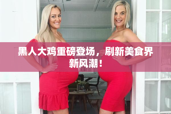 黑人大鸡重磅登场，刷新美食界新风潮！