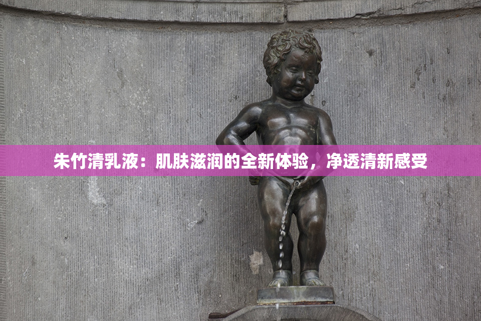 朱竹清乳液：肌肤滋润的全新体验，净透清新感受