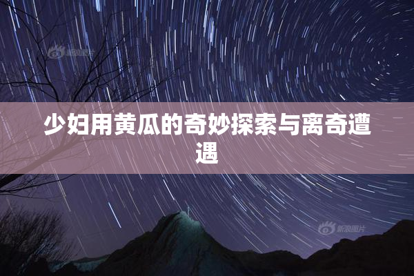 少妇用黄瓜的奇妙探索与离奇遭遇