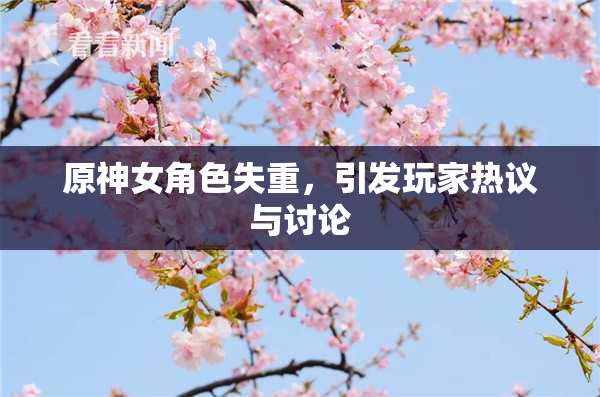 原神女角色失重，引发玩家热议与讨论